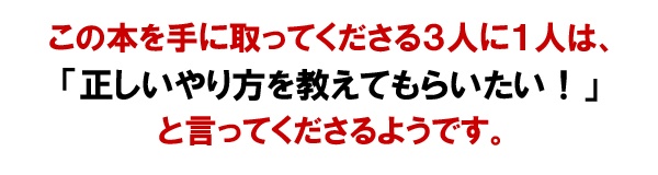 この本を手に取ってくださる3人に1人は、「正しいやり方を教えてもらいたい!」と言ってくださるようです。