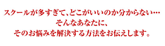 スクールが多すぎて、どこがいいのか分からない...そんなあなたに、そのお悩みを解決する方法をお伝えします。