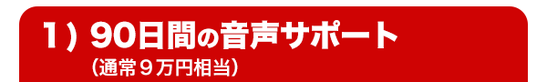 １）９０日間の音声サポート（通常９万円相当）