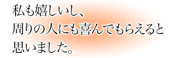 私も嬉しいし、周りの人にも喜んでもらえると思いました。