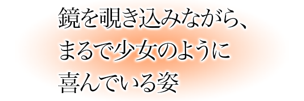 鏡を覗き込みながら、まるで少女のように喜んでいる姿